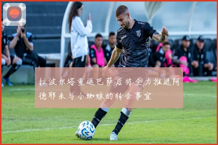 拉波尔塔重返巴萨后将全力推进阿德耶米与小蜘蛛的转会事宜