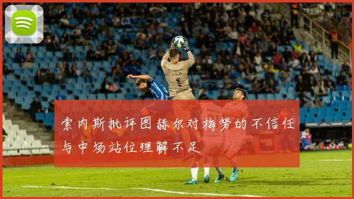 索内斯批评图赫尔对梅努的不信任与中场站位理解不足