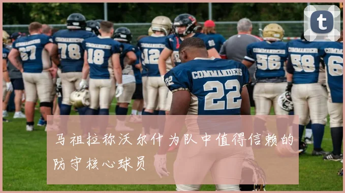 马祖拉称沃尔什为队中值得信赖的防守核心球员