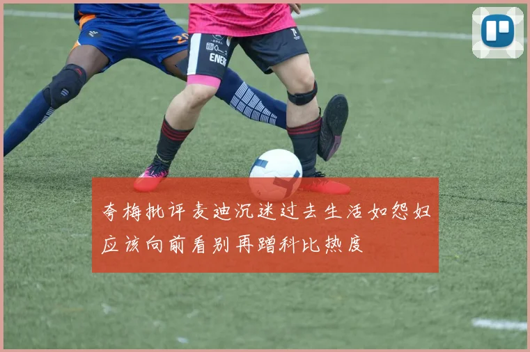 夸梅批评麦迪沉迷过去生活如怨妇应该向前看别再蹭科比热度