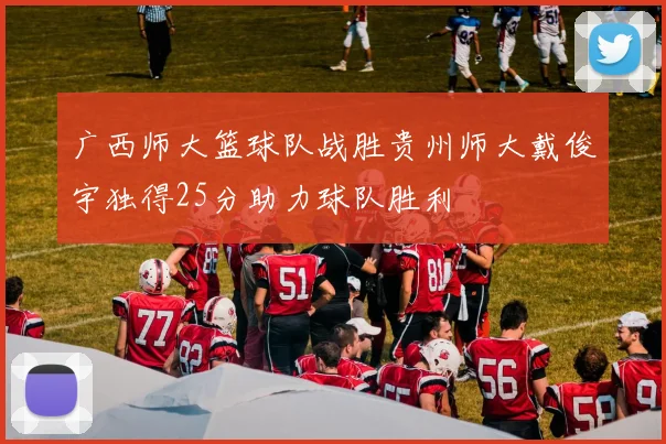 广西师大篮球队战胜贵州师大戴俊宇独得25分助力球队胜利