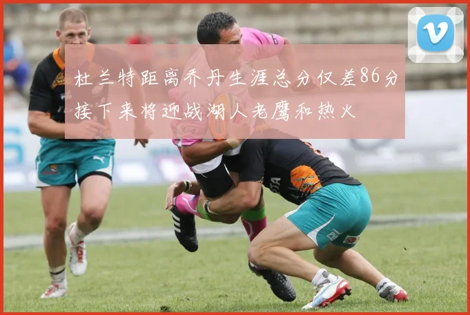 杜兰特距离乔丹生涯总分仅差86分接下来将迎战湖人老鹰和热火