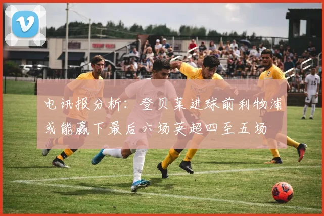 电讯报分析：登贝莱进球前利物浦或能赢下最后六场英超四至五场