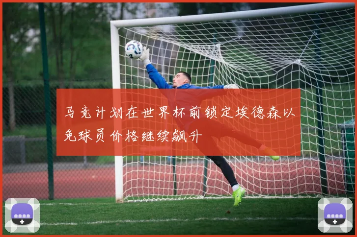 马竞计划在世界杯前锁定埃德森以免球员价格继续飙升