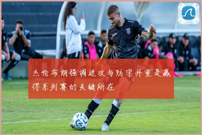 杰伦布朗强调进攻与防守并重是赢得系列赛的关键所在