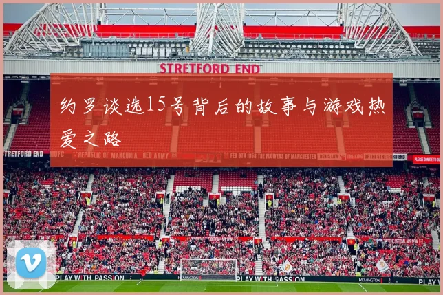 约罗谈选15号背后的故事与游戏热爱之路