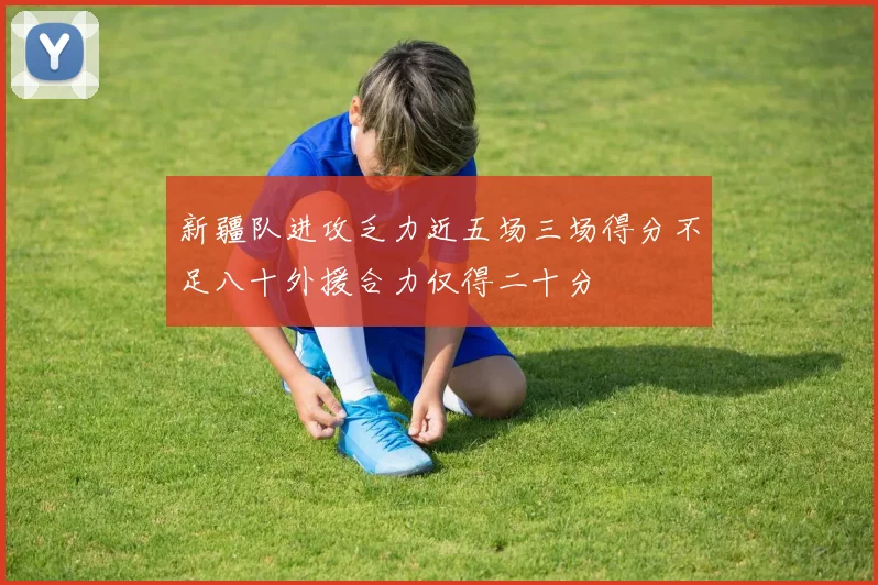 新疆队进攻乏力近五场三场得分不足八十外援合力仅得二十分